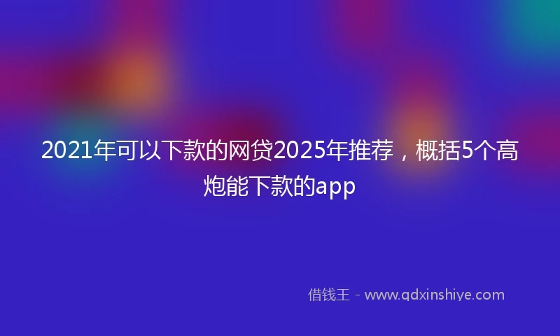 2021年可以下款的网贷2025年推荐，概括5个高炮能下款的app