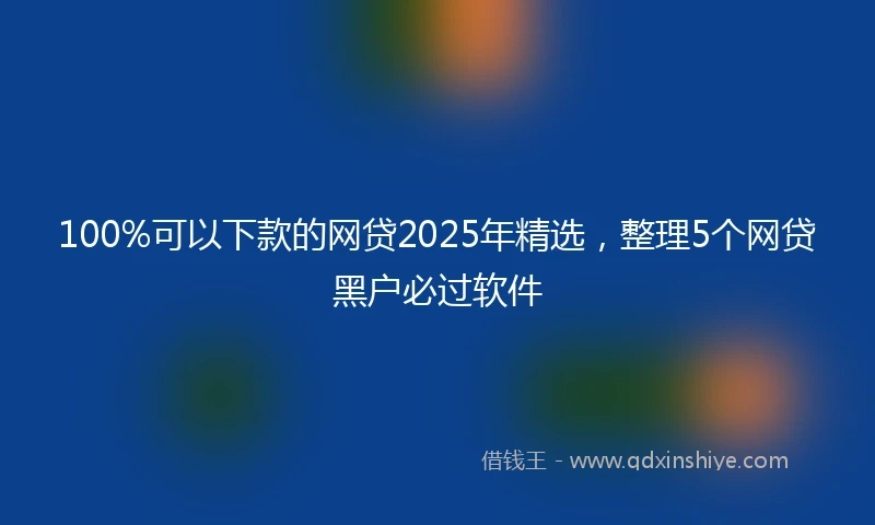 100%可以下款的网贷2025年精选，整理5个网贷黑户必过软件