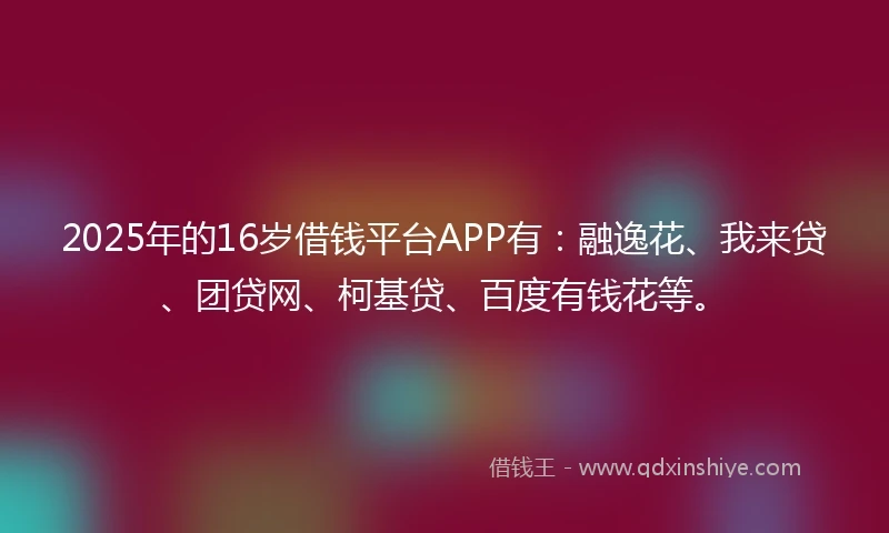 2025年的16岁借钱平台APP有：融逸花、我来贷、团贷网、柯基贷、百度有钱花等。