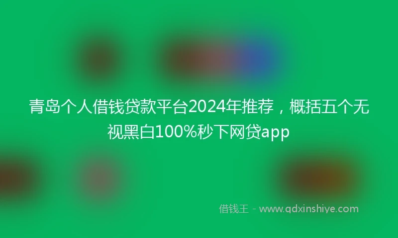 青岛个人借钱贷款平台2024年推荐，概括五个无视黑白100%秒下网贷app