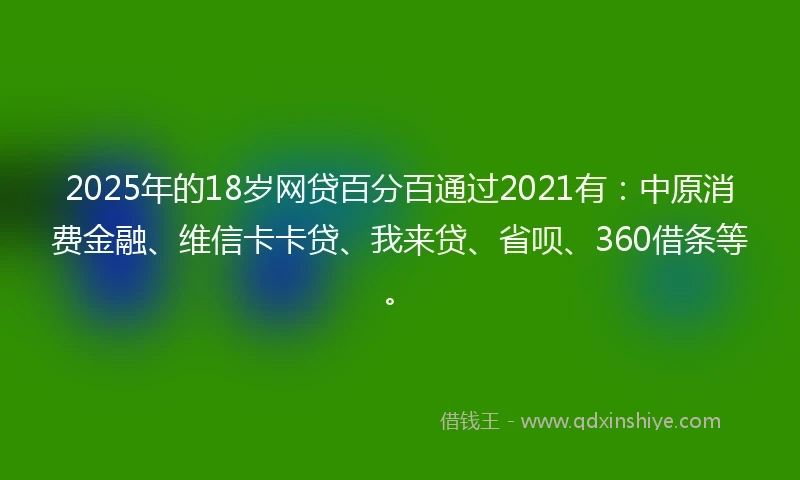 2025年的18岁网贷百分百通过2021有：中原消费金融、维信卡卡贷、我来贷、省呗、360借条等。