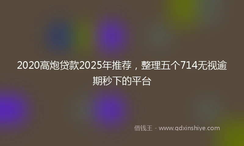 2020高炮贷款2025年推荐，整理五个714无视逾期秒下的平台