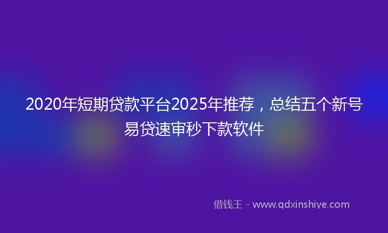 2020年短期贷款平台2025年推荐，总结五个新号易贷速审秒下款软件