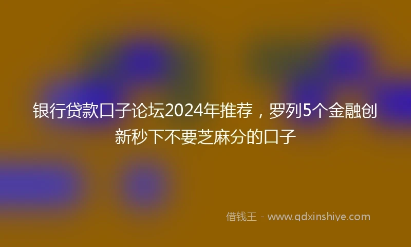 银行贷款口子论坛2024年推荐，罗列5个金融创新秒下不要芝麻分的口子
