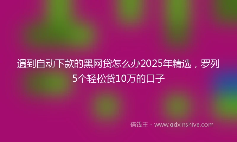 遇到自动下款的黑网贷怎么办2025年精选，罗列5个轻松贷10万的口子