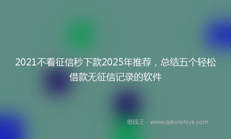 2021不看征信秒下款2025年推荐，总结五个轻松借款无征信记录的软件