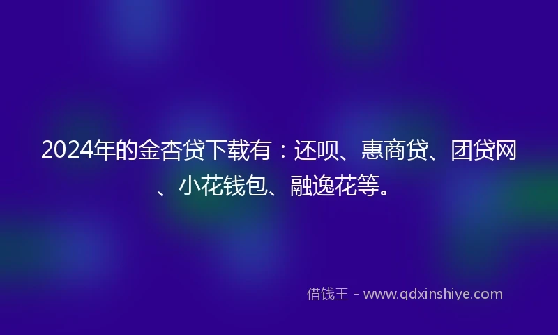 2024年的金杏贷下载有：还呗、惠商贷、团贷网、小花钱包、融逸花等。