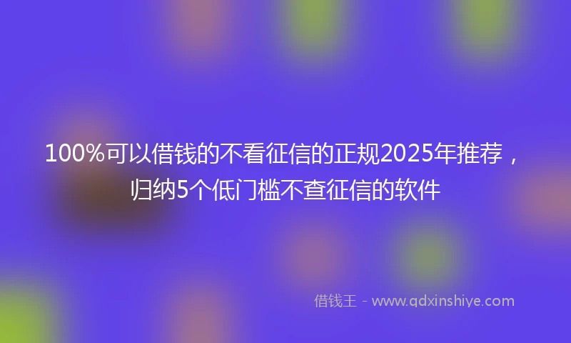 100%可以借钱的不看征信的正规2025年推荐，归纳5个低门槛不查征信的软件