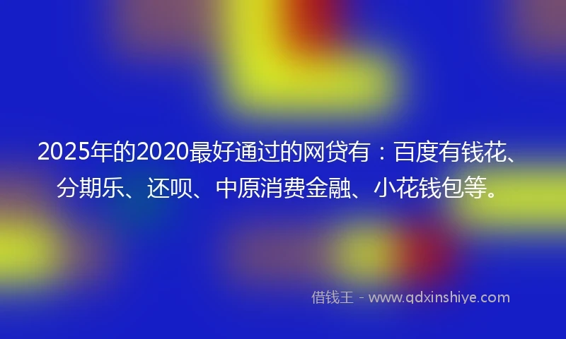 2025年的2020最好通过的网贷有：百度有钱花、分期乐、还呗、中原消费金融、小花钱包等。