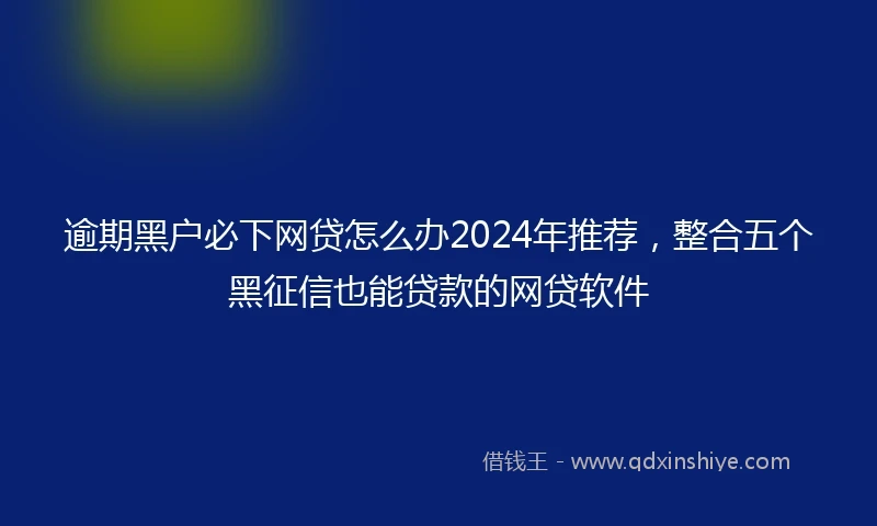 逾期黑户必下网贷怎么办2024年推荐，整合五个黑征信也能贷款的网贷软件