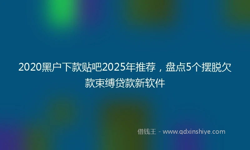 2020黑户下款贴吧2025年推荐，盘点5个摆脱欠款束缚贷款新软件