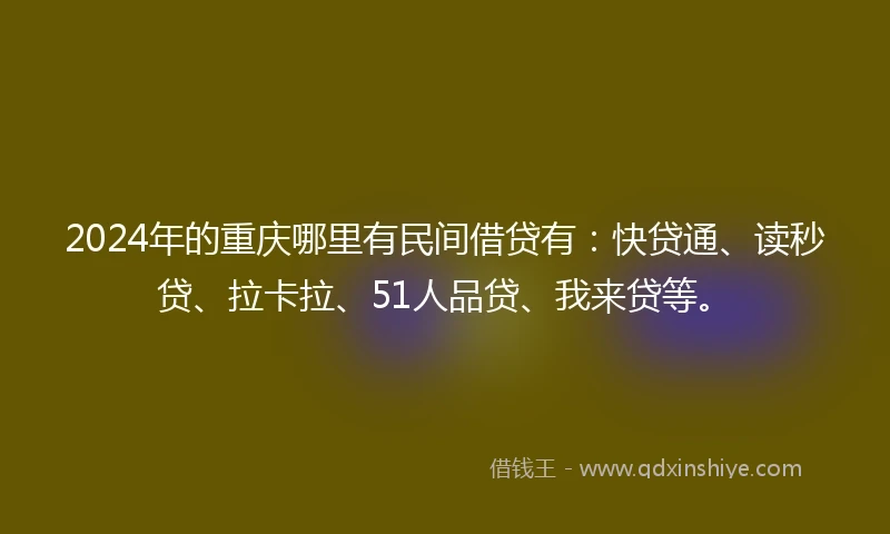 2024年的重庆哪里有民间借贷有：快贷通、读秒贷、拉卡拉、51人品贷、我来贷等。