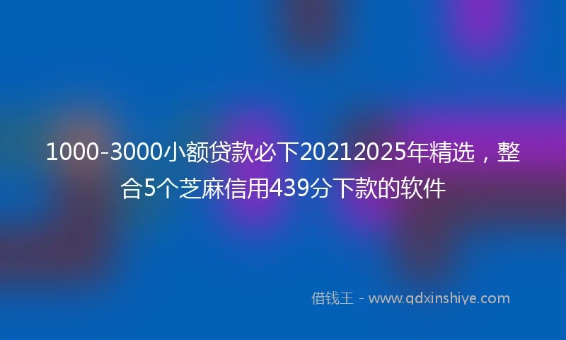 1000-3000小额贷款必下20212025年精选，整合5个芝麻信用439分下款的软件