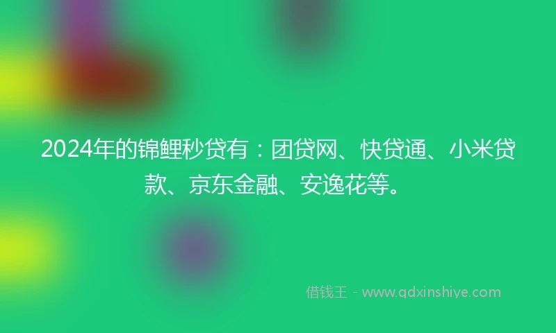 2024年的锦鲤秒贷有：团贷网、快贷通、小米贷款、京东金融、安逸花等。