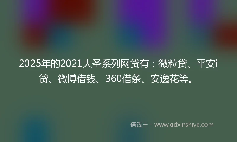2025年的2021大圣系列网贷有：微粒贷、平安i贷、微博借钱、360借条、安逸花等。