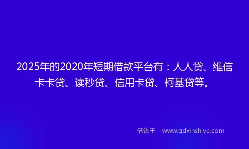 2025年的2020年短期借款平台有：人人贷、维信卡卡贷、读秒贷、信用卡贷、柯基贷等。