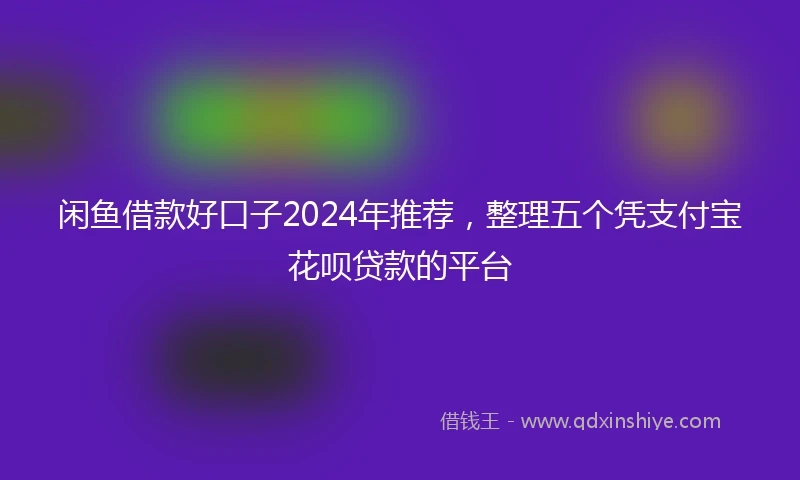 闲鱼借款好口子2024年推荐，整理五个凭支付宝花呗贷款的平台