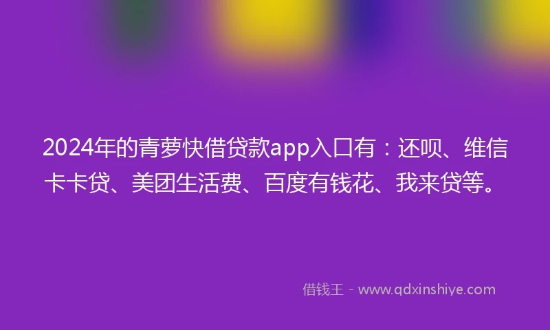 2024年的青萝快借贷款app入口有：还呗、维信卡卡贷、美团生活费、百度有钱花、我来贷等。