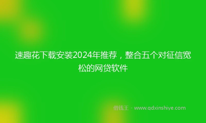 速趣花下载安装2024年推荐，整合五个对征信宽松的网贷软件