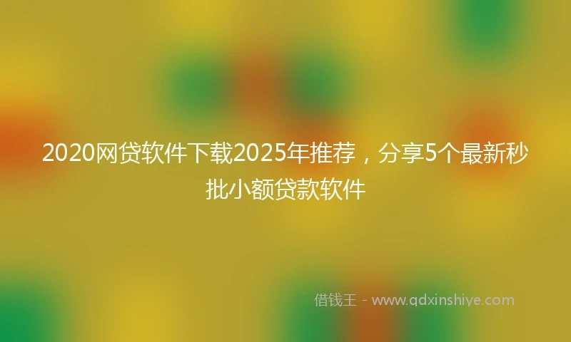 2020网贷软件下载2025年推荐，分享5个最新秒批小额贷款软件