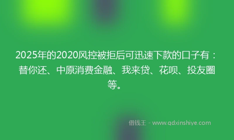 2025年的2020风控被拒后可迅速下款的口子有：替你还、中原消费金融、我来贷、花呗、投友圈等。