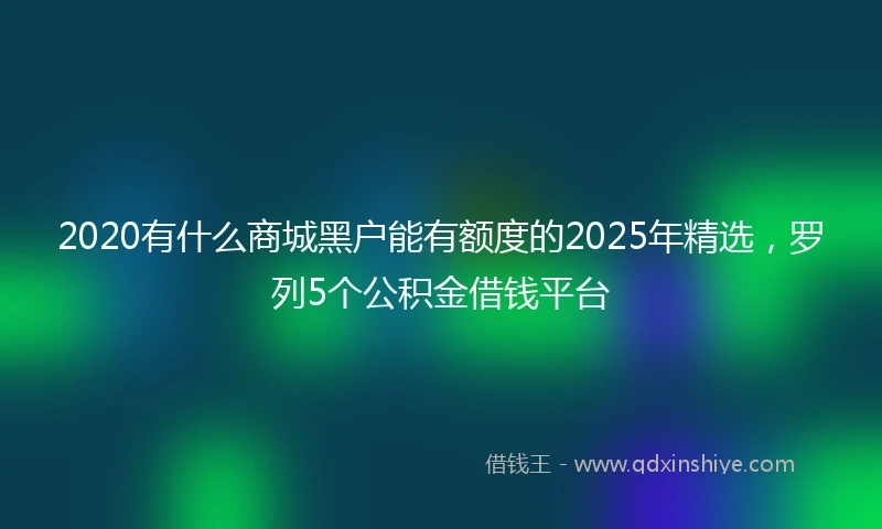 2020有什么商城黑户能有额度的2025年精选，罗列5个公积金借钱平台