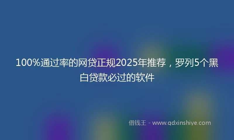 100%通过率的网贷正规2025年推荐，罗列5个黑白贷款必过的软件
