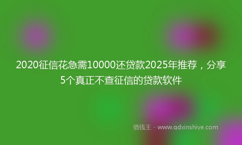 2020征信花急需10000还贷款2025年推荐，分享5个真正不查征信的贷款软件