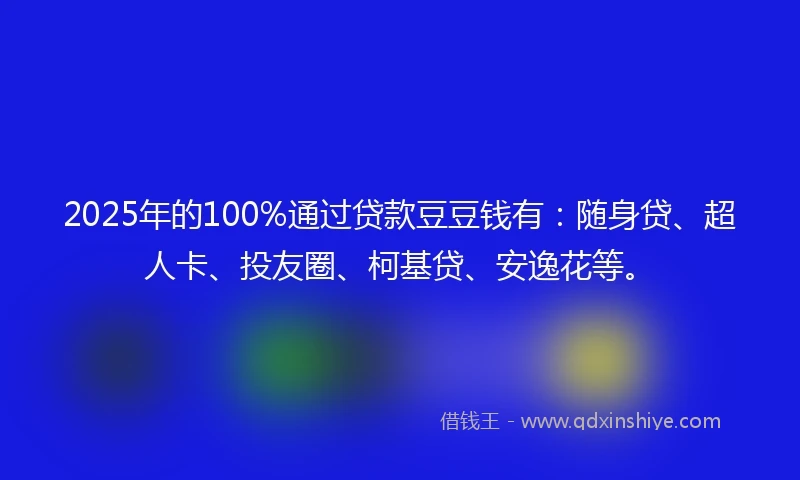 2025年的100%通过贷款豆豆钱有：随身贷、超人卡、投友圈、柯基贷、安逸花等。