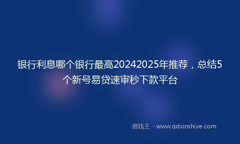 银行利息哪个银行最高20242025年推荐，总结5个新号易贷速审秒下款平台