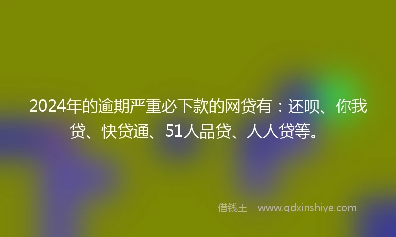 2024年的逾期严重必下款的网贷有：还呗、你我贷、快贷通、51人品贷、人人贷等。