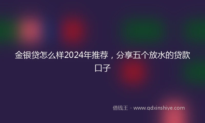 金银贷怎么样2024年推荐，分享五个放水的贷款口子