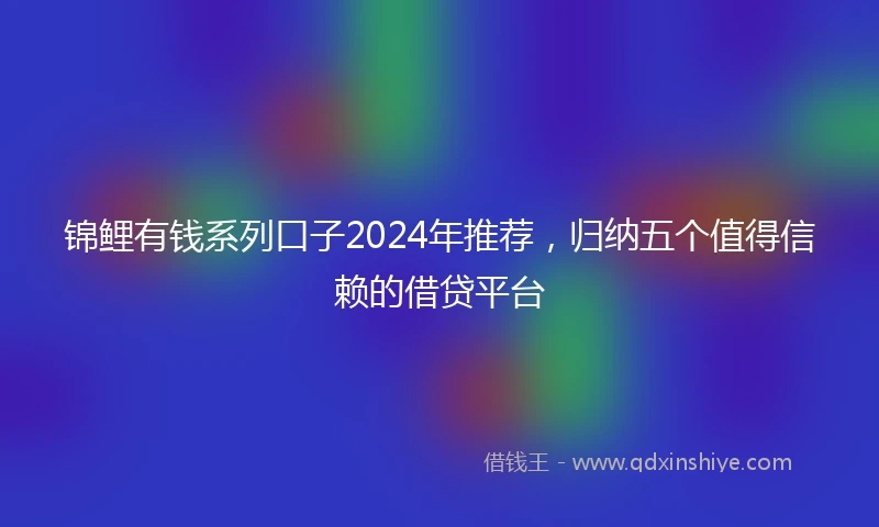 锦鲤有钱系列口子2024年推荐，归纳五个值得信赖的借贷平台