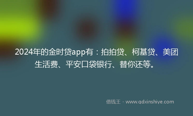 2024年的金时贷app有：拍拍贷、柯基贷、美团生活费、平安口袋银行、替你还等。