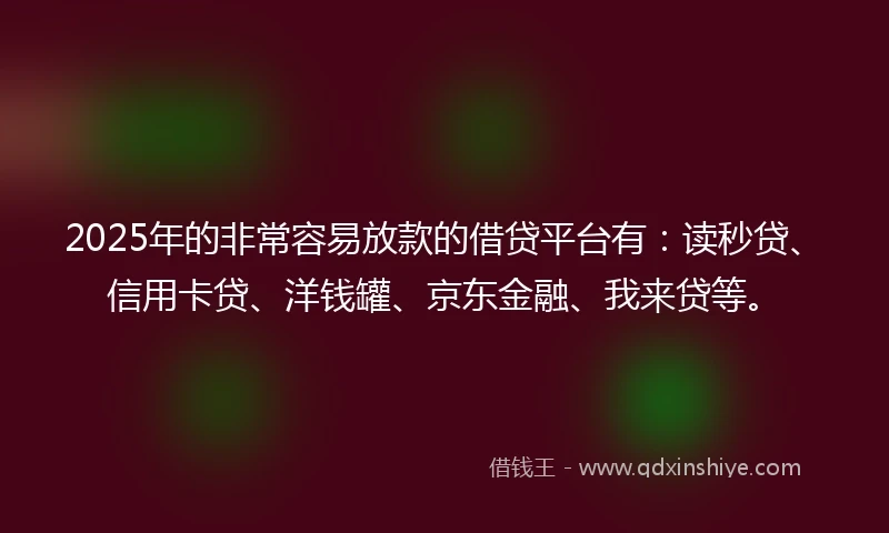 2025年的非常容易放款的借贷平台有：读秒贷、信用卡贷、洋钱罐、京东金融、我来贷等。