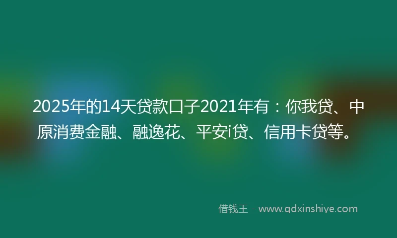 2025年的14天贷款口子2021年有：你我贷、中原消费金融、融逸花、平安i贷、信用卡贷等。