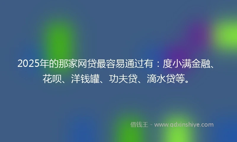 2025年的那家网贷最容易通过有：度小满金融、花呗、洋钱罐、功夫贷、滴水贷等。