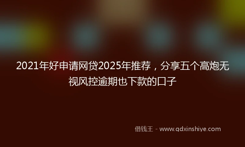 2021年好申请网贷2025年推荐，分享五个高炮无视风控逾期也下款的口子
