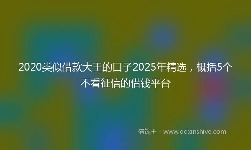 2020类似借款大王的口子2025年精选，概括5个不看征信的借钱平台