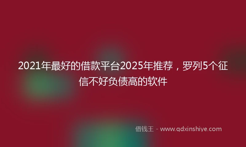 2021年最好的借款平台2025年推荐，罗列5个征信不好负债高的软件