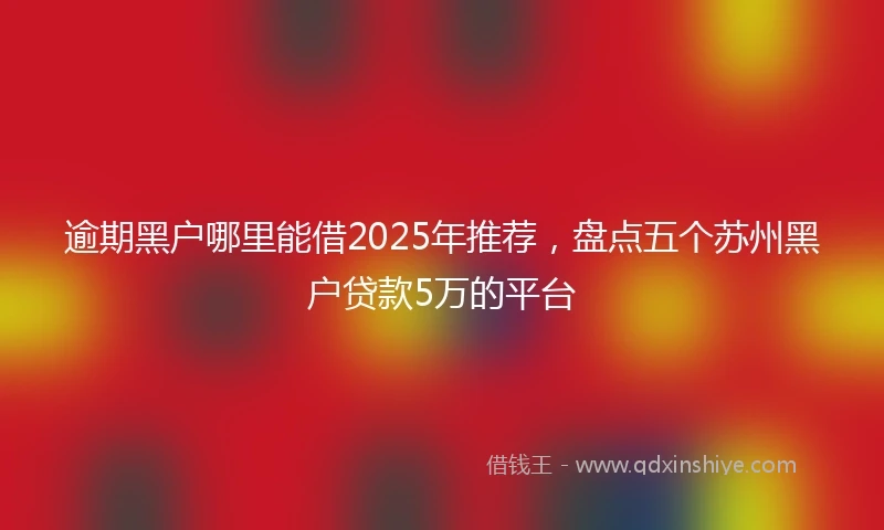 逾期黑户哪里能借2025年推荐，盘点五个苏州黑户贷款5万的平台