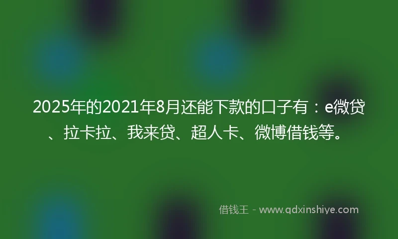 2025年的2021年8月还能下款的口子有：e微贷、拉卡拉、我来贷、超人卡、微博借钱等。