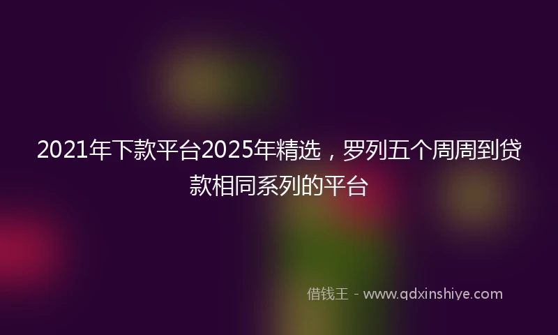 2021年下款平台2025年精选，罗列五个周周到贷款相同系列的平台