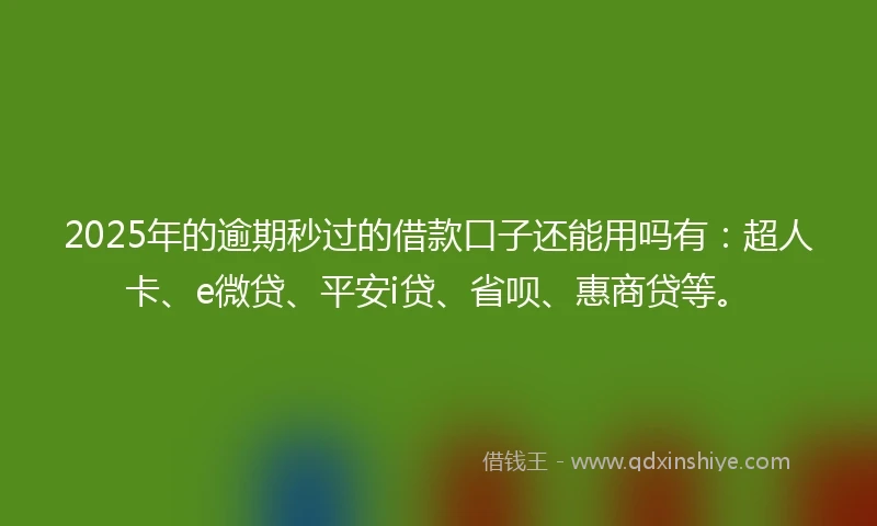 2025年的逾期秒过的借款口子还能用吗有：超人卡、e微贷、平安i贷、省呗、惠商贷等。