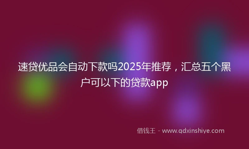 速贷优品会自动下款吗2025年推荐，汇总五个黑户可以下的贷款app
