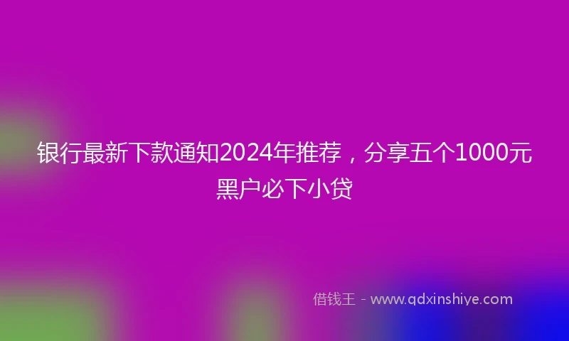银行最新下款通知2024年推荐，分享五个1000元黑户必下小贷