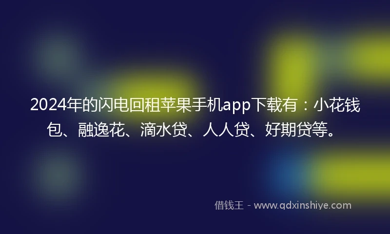 2024年的闪电回租苹果手机app下载有：小花钱包、融逸花、滴水贷、人人贷、好期贷等。