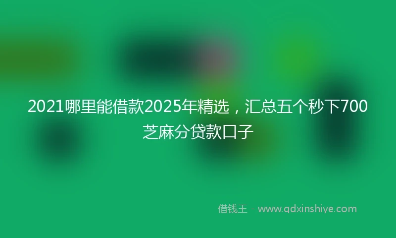 2021哪里能借款2025年精选，汇总五个秒下700芝麻分贷款口子