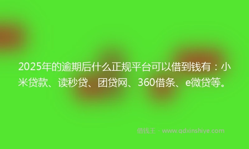 2025年的逾期后什么正规平台可以借到钱有：小米贷款、读秒贷、团贷网、360借条、e微贷等。