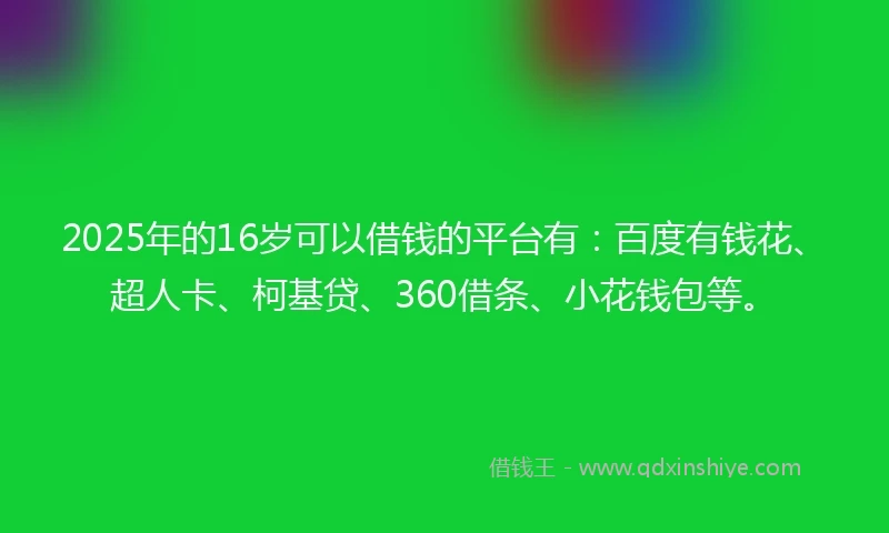 2025年的16岁可以借钱的平台有：百度有钱花、超人卡、柯基贷、360借条、小花钱包等。